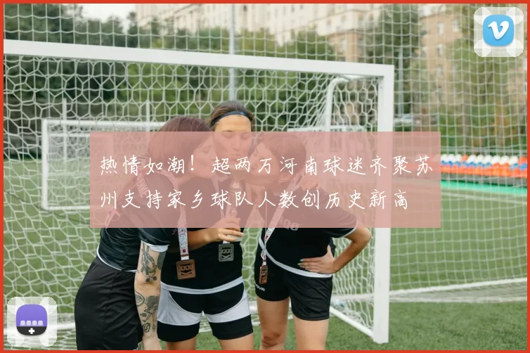 热情如潮！超两万河南球迷齐聚苏州支持家乡球队人数创历史新高