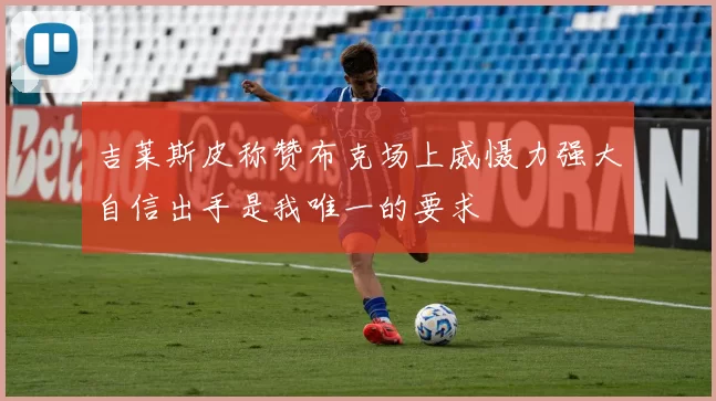 吉莱斯皮称赞布克场上威慑力强大自信出手是我唯一的要求