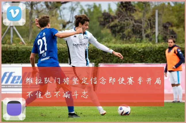 维拉队门将坚定信念即使赛季开局不佳也不减斗志