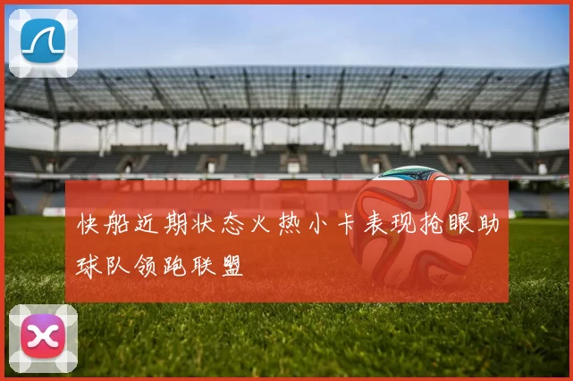 快船近期状态火热小卡表现抢眼助球队领跑联盟