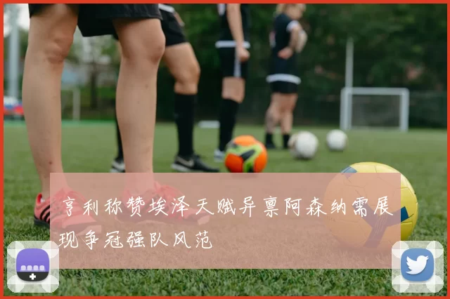 亨利称赞埃泽天赋异禀阿森纳需展现争冠强队风范