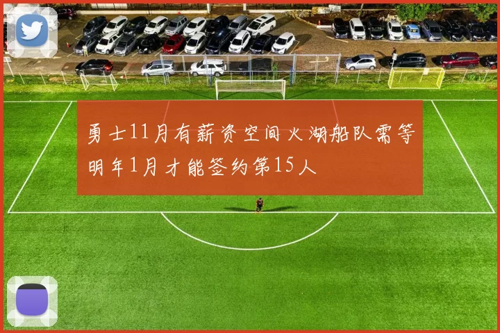 勇士11月有薪资空间火湖船队需等明年1月才能签约第15人
