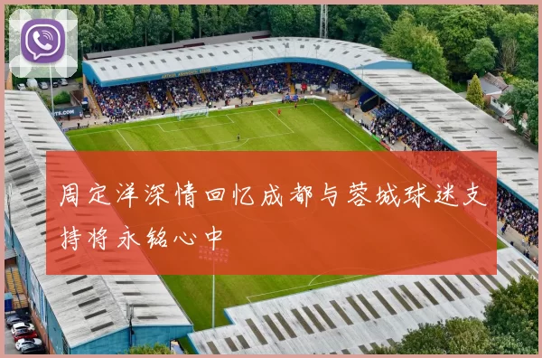 周定洋深情回忆成都与蓉城球迷支持将永铭心中