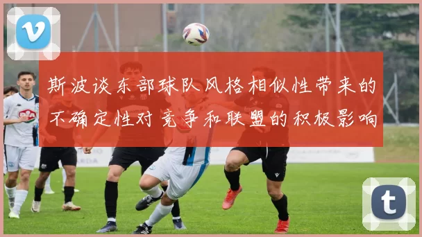 斯波谈东部球队风格相似性带来的不确定性对竞争和联盟的积极影响