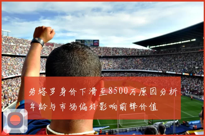 劳塔罗身价下滑至8500万原因分析年龄与市场偏好影响前锋价值