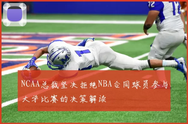 NCAA总裁坚决拒绝NBA合同球员参与大学比赛的决策解读