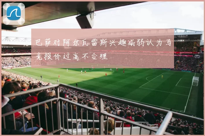 巴萨对阿尔瓦雷斯兴趣减弱认为马竞报价过高不合理