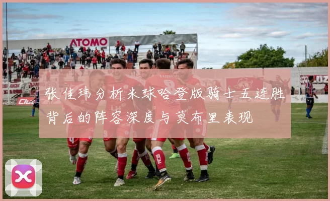 张佳玮分析米球哈登版骑士五连胜背后的阵容深度与莫布里表现