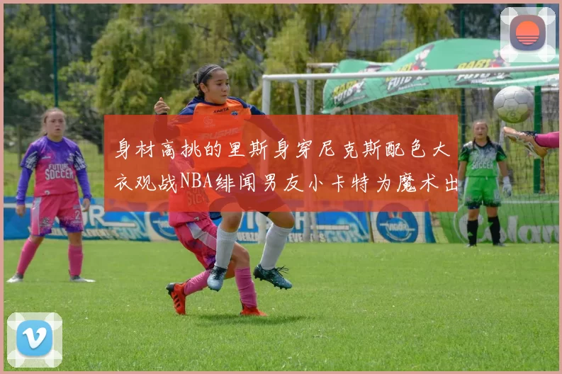 身材高挑的里斯身穿尼克斯配色大衣观战NBA绯闻男友小卡特为魔术出战