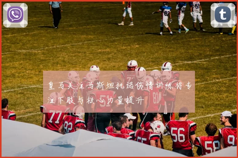 皇马关注马斯坦托诺伤情训练将专注下肢与核心力量提升