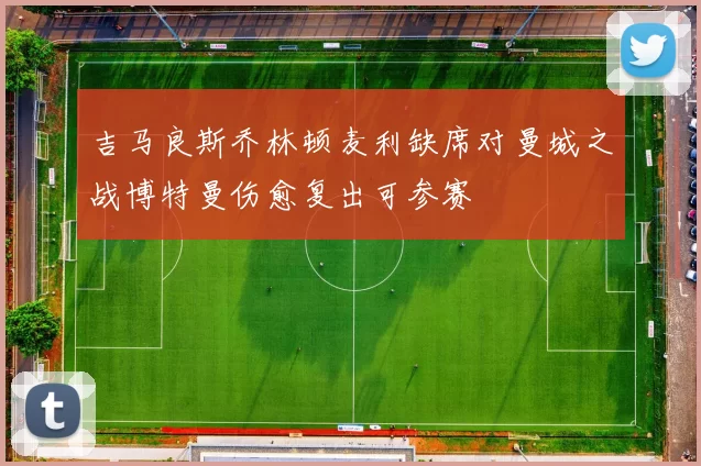 吉马良斯乔林顿麦利缺席对曼城之战博特曼伤愈复出可参赛