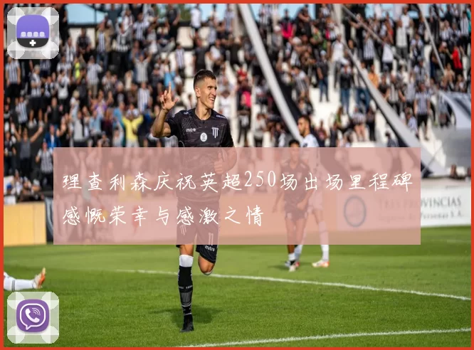 理查利森庆祝英超250场出场里程碑感慨荣幸与感激之情