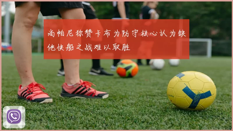 尚帕尼称赞卡布为防守核心认为缺他快船之战难以取胜