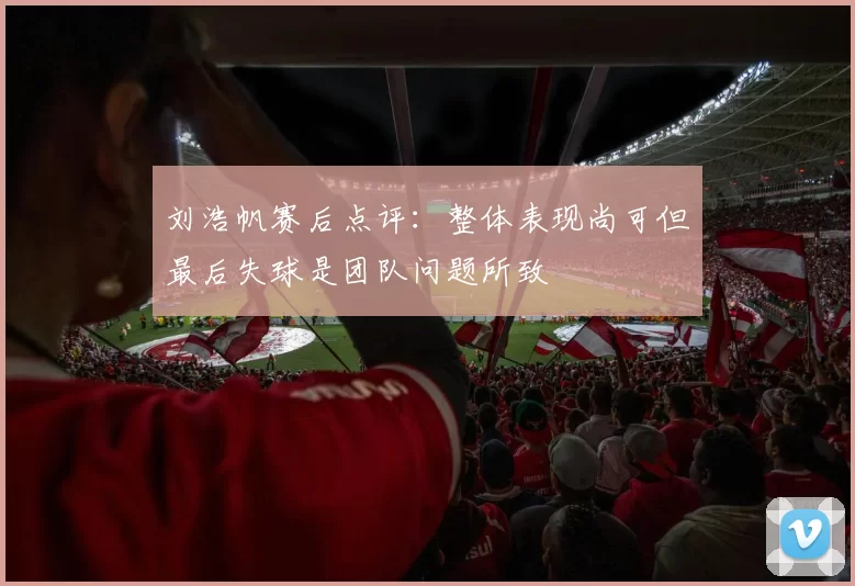 刘浩帆赛后点评：整体表现尚可但最后失球是团队问题所致