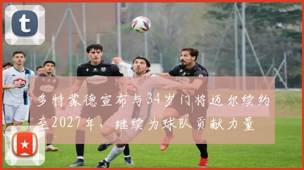 多特蒙德宣布与34岁门将迈尔续约至2027年，继续为球队贡献力量