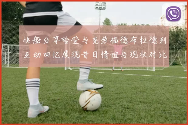 快船分享哈登与克劳福德布拉德利互动回忆展现昔日情谊与现状对比