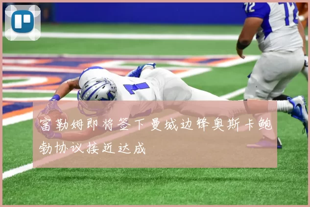 富勒姆即将签下曼城边锋奥斯卡鲍勃协议接近达成