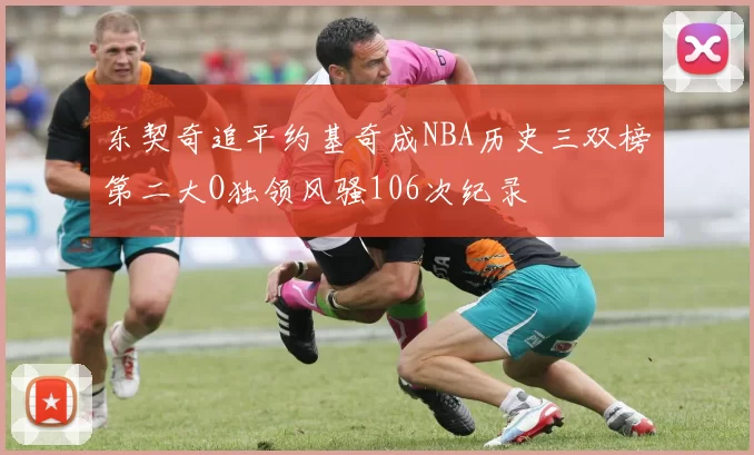 东契奇追平约基奇成NBA历史三双榜第二大O独领风骚106次纪录
