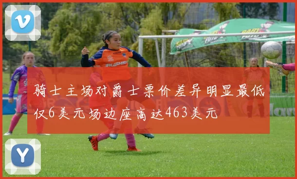 骑士主场对爵士票价差异明显最低仅6美元场边座高达463美元