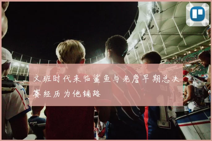 文班时代来临鲨鱼与老詹早期总决赛经历为他铺路