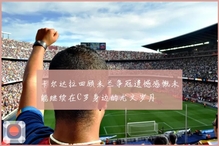 卡尔达拉回顾米兰争冠遗憾感慨未能继续在C罗身边的尤文岁月