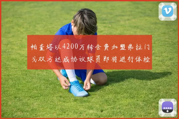 帕奎塔以4200万转会费加盟弗拉门戈双方达成协议球员即将进行体检