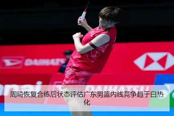 周琦恢复合练后状态评估广东男篮内线竞争趋于白热化