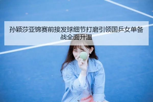 孙颖莎亚锦赛前接发球细节打磨引领国乒女单备战全面升温 | XINGKONGSPORT