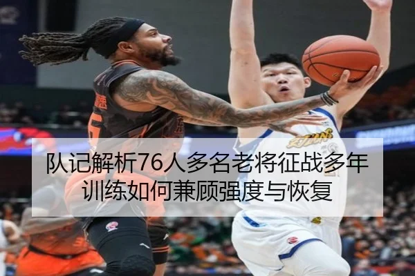 队记解析76人多名老将征战多年训练如何兼顾强度与恢复 - XINGKONGSPORT