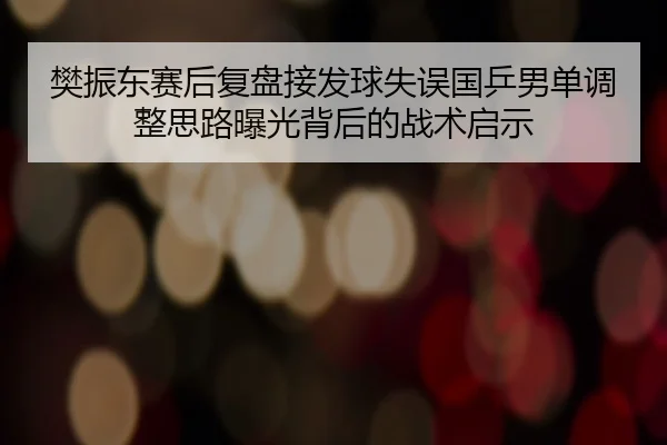 樊振东赛后复盘接发球失误国乒男单调整思路曝光背后的战术启示（XINGKONGSPORT）